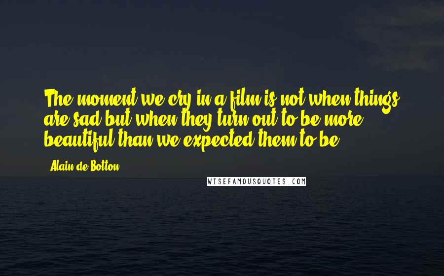 Alain De Botton Quotes: The moment we cry in a film is not when things are sad but when they turn out to be more beautiful than we expected them to be.