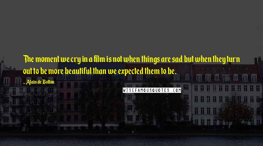 Alain De Botton Quotes: The moment we cry in a film is not when things are sad but when they turn out to be more beautiful than we expected them to be.