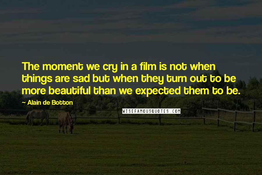 Alain De Botton Quotes: The moment we cry in a film is not when things are sad but when they turn out to be more beautiful than we expected them to be.
