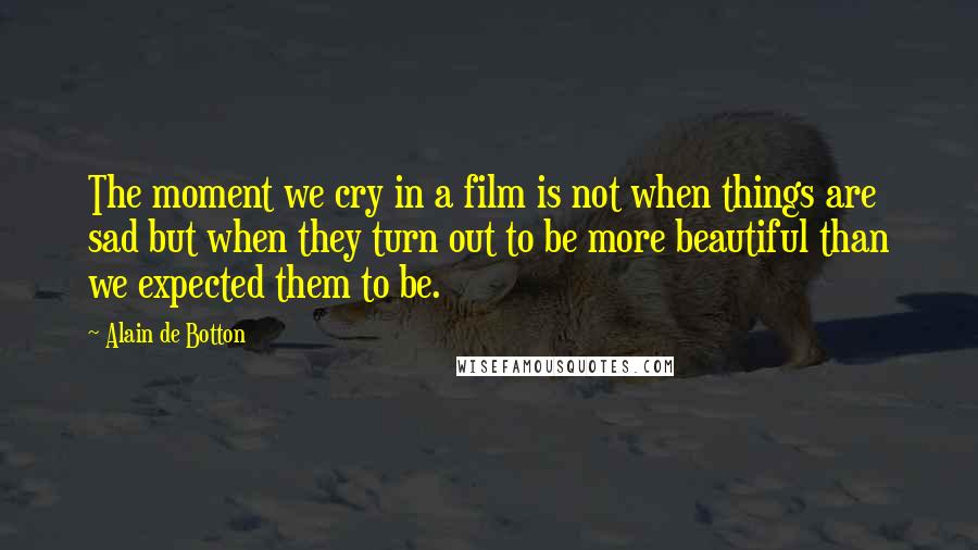 Alain De Botton Quotes: The moment we cry in a film is not when things are sad but when they turn out to be more beautiful than we expected them to be.