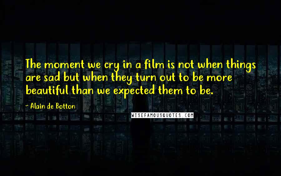 Alain De Botton Quotes: The moment we cry in a film is not when things are sad but when they turn out to be more beautiful than we expected them to be.