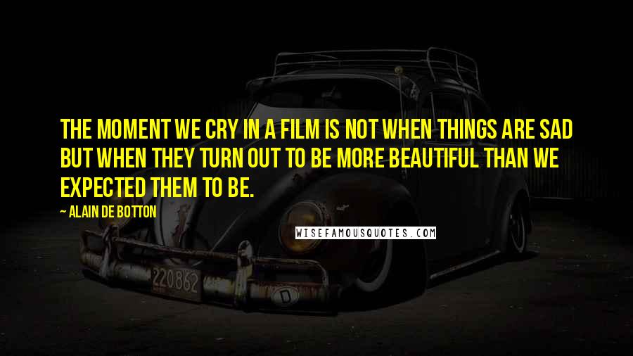 Alain De Botton Quotes: The moment we cry in a film is not when things are sad but when they turn out to be more beautiful than we expected them to be.