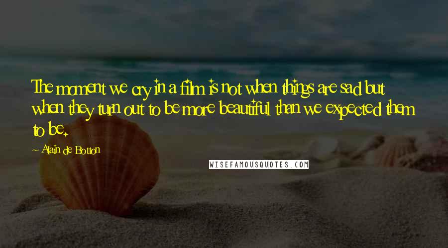 Alain De Botton Quotes: The moment we cry in a film is not when things are sad but when they turn out to be more beautiful than we expected them to be.