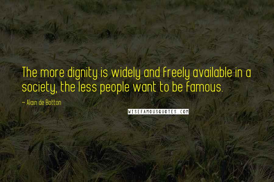 Alain De Botton Quotes: The more dignity is widely and freely available in a society, the less people want to be famous.