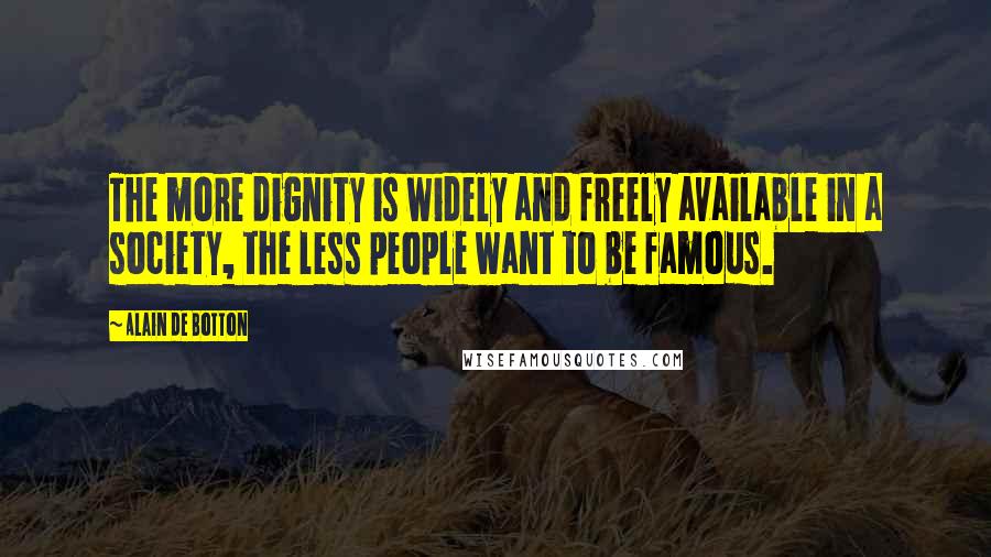 Alain De Botton Quotes: The more dignity is widely and freely available in a society, the less people want to be famous.