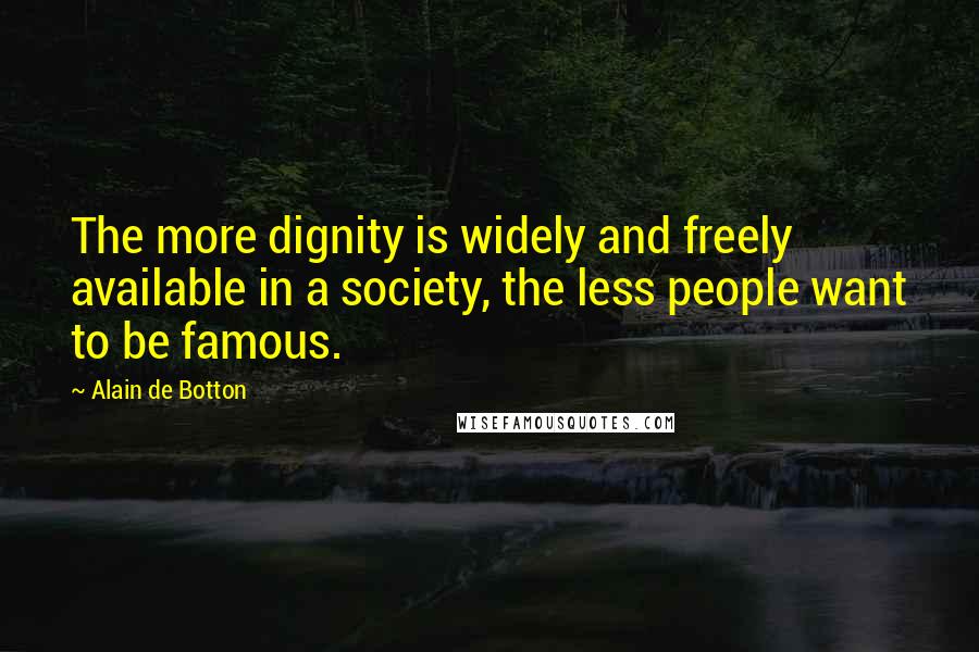 Alain De Botton Quotes: The more dignity is widely and freely available in a society, the less people want to be famous.