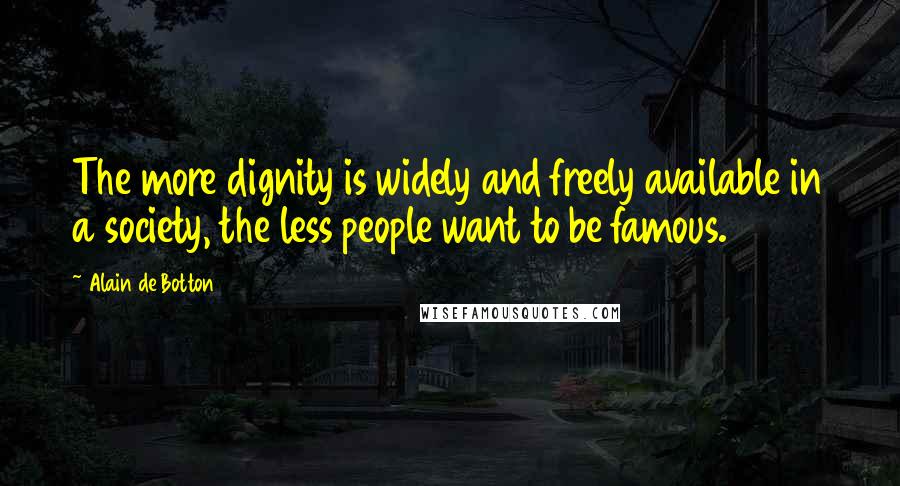 Alain De Botton Quotes: The more dignity is widely and freely available in a society, the less people want to be famous.