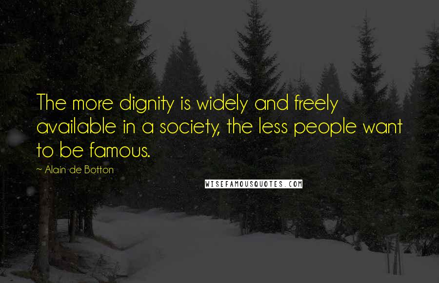 Alain De Botton Quotes: The more dignity is widely and freely available in a society, the less people want to be famous.
