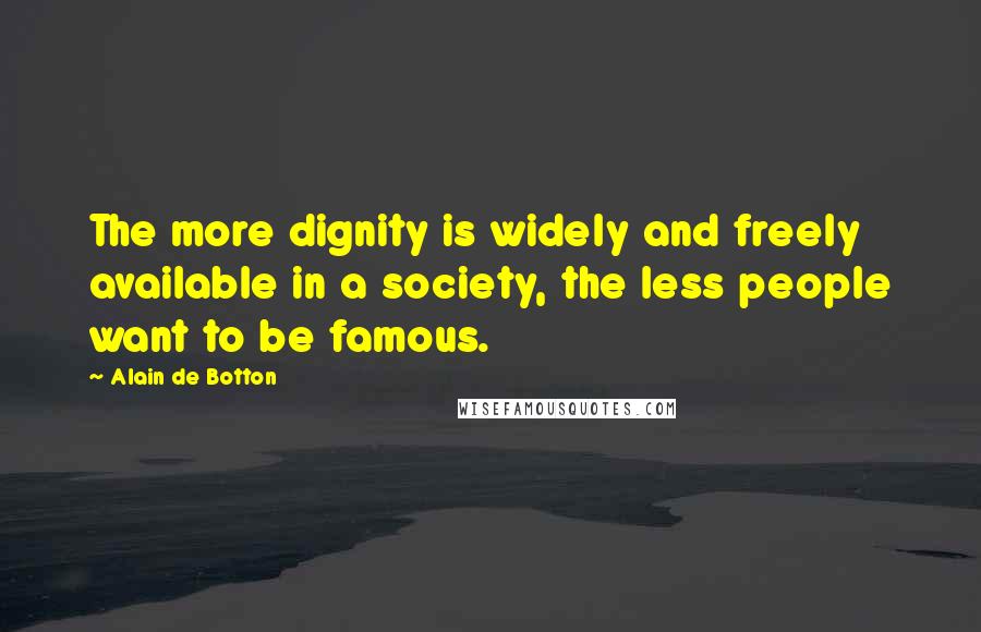 Alain De Botton Quotes: The more dignity is widely and freely available in a society, the less people want to be famous.