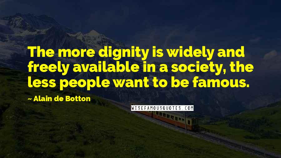 Alain De Botton Quotes: The more dignity is widely and freely available in a society, the less people want to be famous.