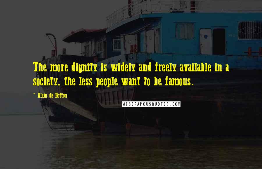 Alain De Botton Quotes: The more dignity is widely and freely available in a society, the less people want to be famous.