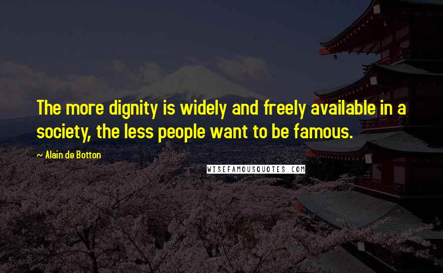 Alain De Botton Quotes: The more dignity is widely and freely available in a society, the less people want to be famous.