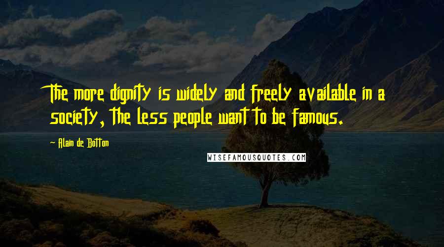 Alain De Botton Quotes: The more dignity is widely and freely available in a society, the less people want to be famous.