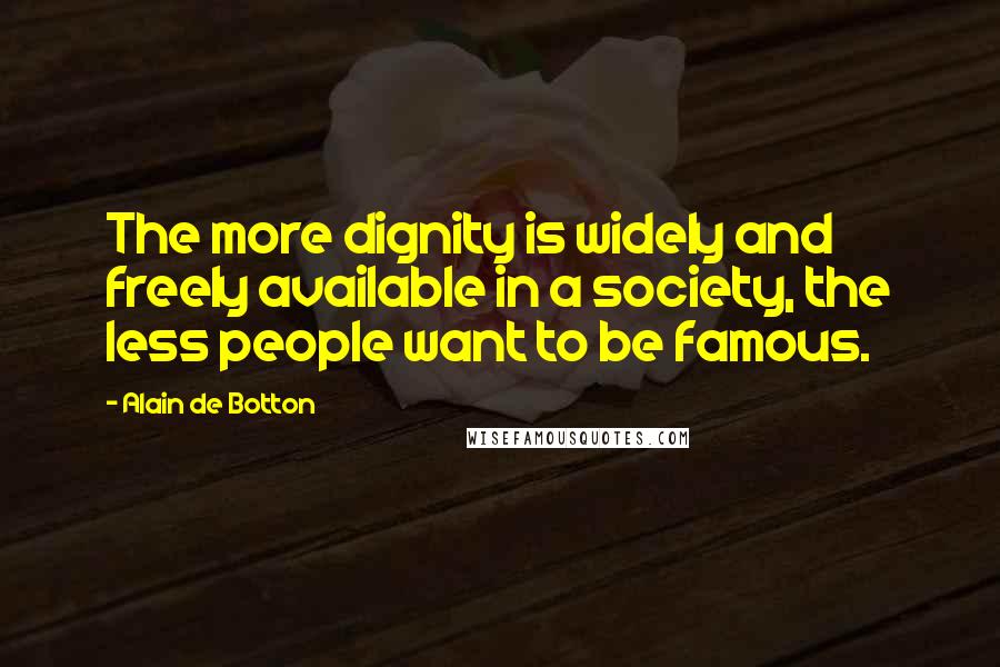 Alain De Botton Quotes: The more dignity is widely and freely available in a society, the less people want to be famous.