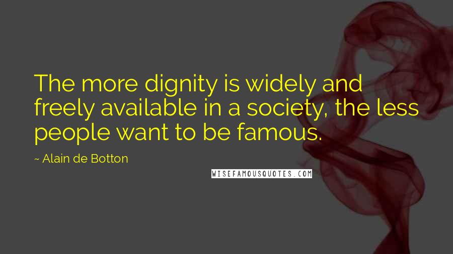 Alain De Botton Quotes: The more dignity is widely and freely available in a society, the less people want to be famous.