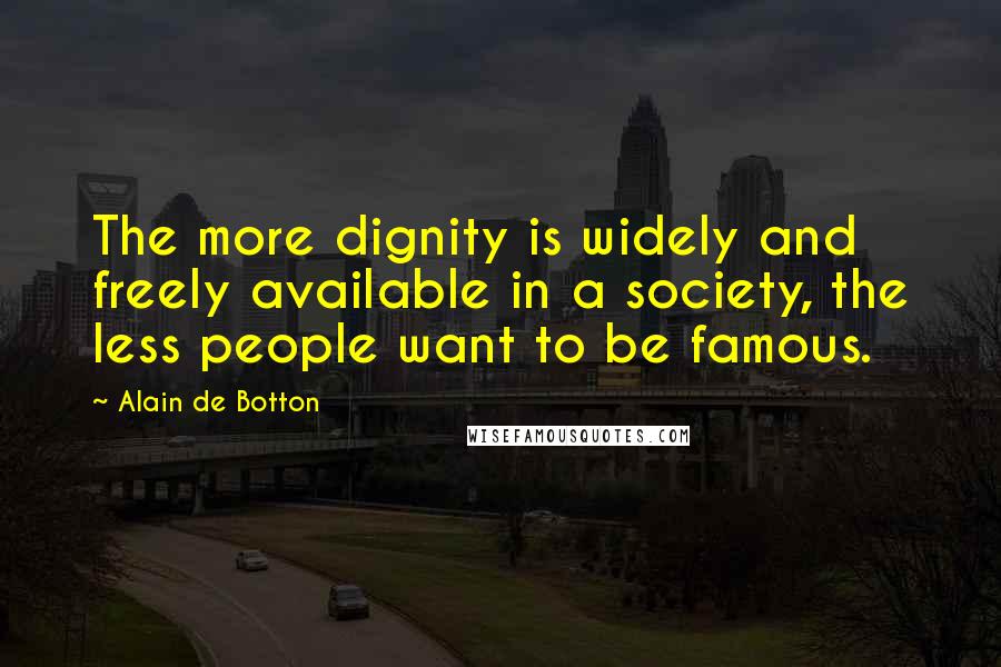 Alain De Botton Quotes: The more dignity is widely and freely available in a society, the less people want to be famous.