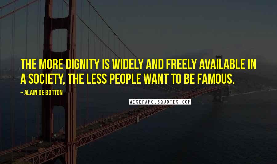 Alain De Botton Quotes: The more dignity is widely and freely available in a society, the less people want to be famous.