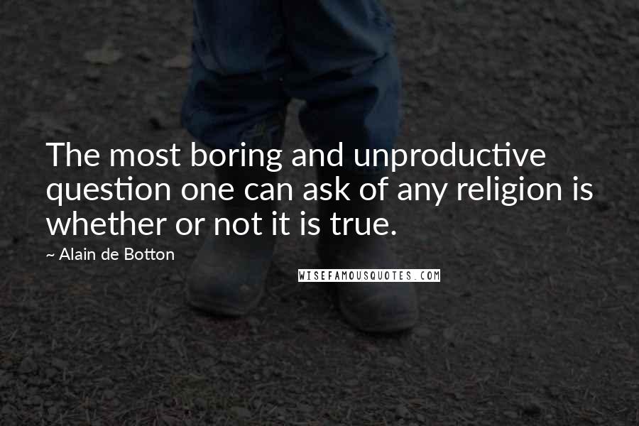 Alain De Botton Quotes: The most boring and unproductive question one can ask of any religion is whether or not it is true.