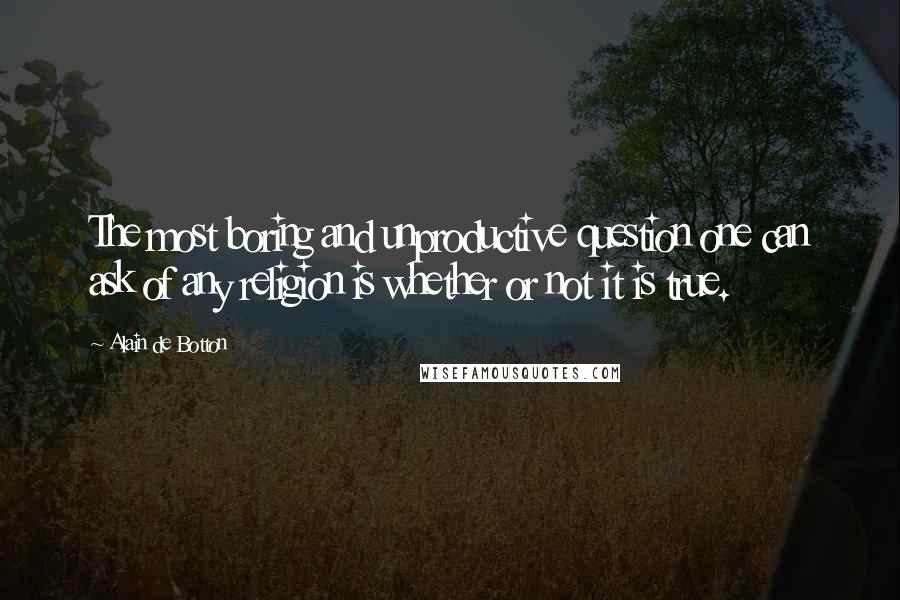 Alain De Botton Quotes: The most boring and unproductive question one can ask of any religion is whether or not it is true.