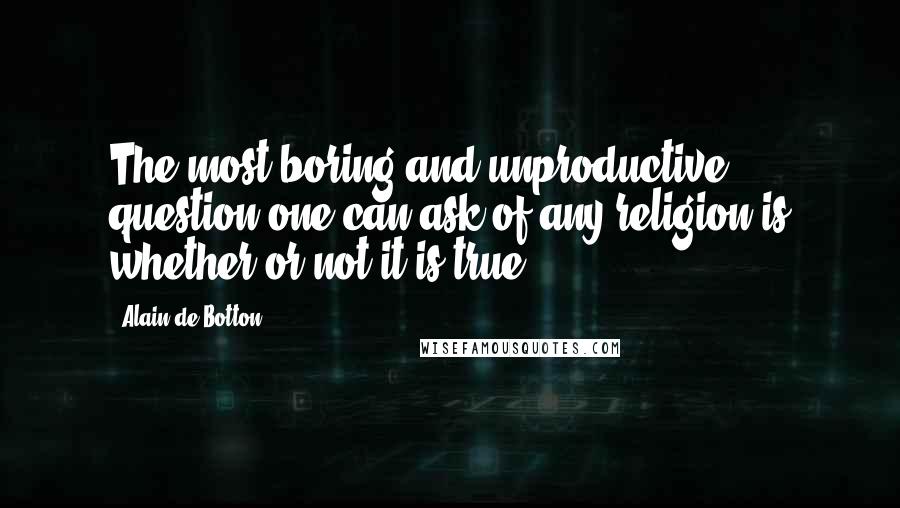 Alain De Botton Quotes: The most boring and unproductive question one can ask of any religion is whether or not it is true.