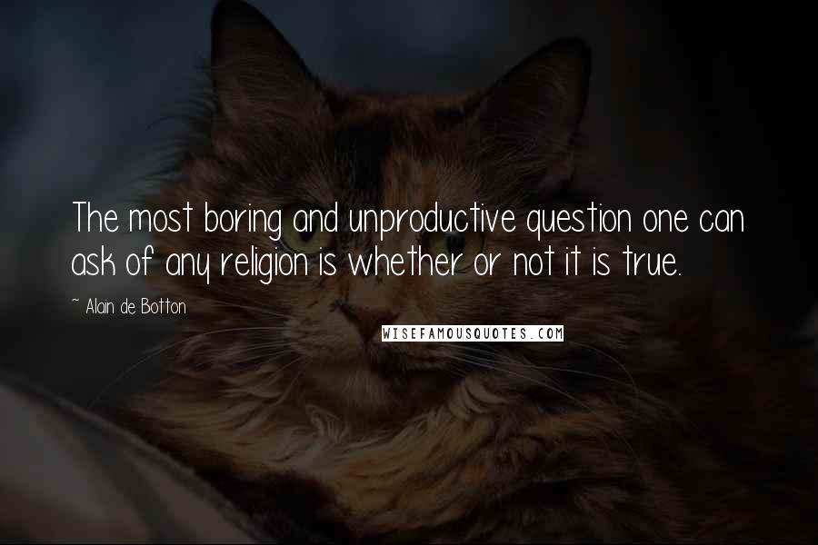 Alain De Botton Quotes: The most boring and unproductive question one can ask of any religion is whether or not it is true.