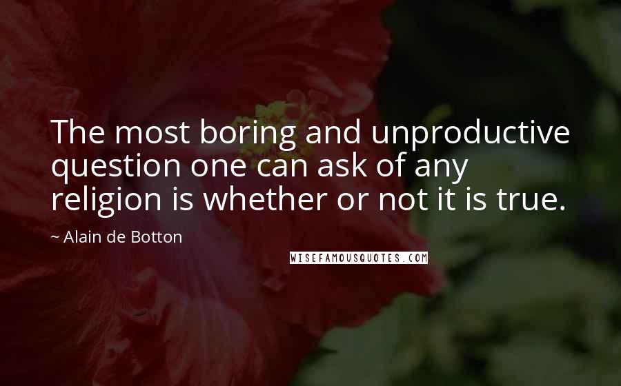Alain De Botton Quotes: The most boring and unproductive question one can ask of any religion is whether or not it is true.