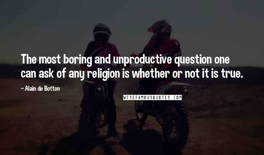 Alain De Botton Quotes: The most boring and unproductive question one can ask of any religion is whether or not it is true.