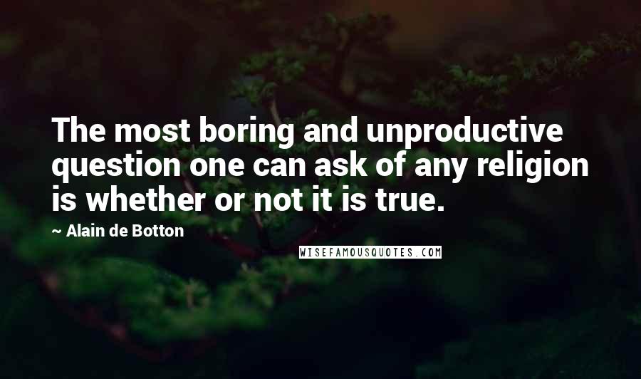 Alain De Botton Quotes: The most boring and unproductive question one can ask of any religion is whether or not it is true.