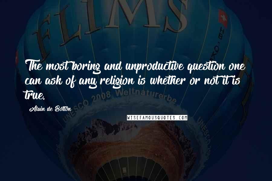 Alain De Botton Quotes: The most boring and unproductive question one can ask of any religion is whether or not it is true.