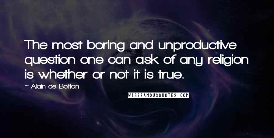 Alain De Botton Quotes: The most boring and unproductive question one can ask of any religion is whether or not it is true.