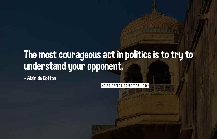 Alain De Botton Quotes: The most courageous act in politics is to try to understand your opponent.
