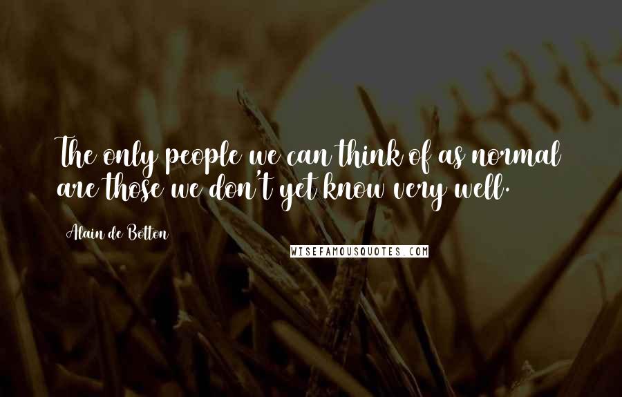 Alain De Botton Quotes: The only people we can think of as normal are those we don't yet know very well.