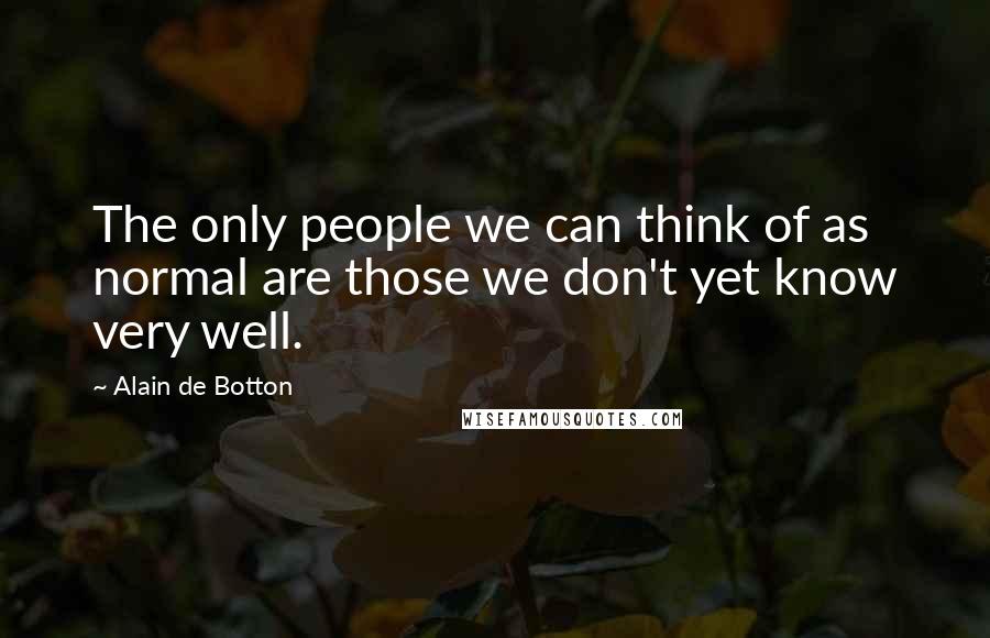 Alain De Botton Quotes: The only people we can think of as normal are those we don't yet know very well.