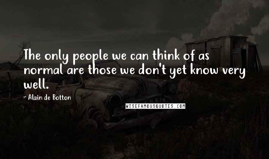 Alain De Botton Quotes: The only people we can think of as normal are those we don't yet know very well.