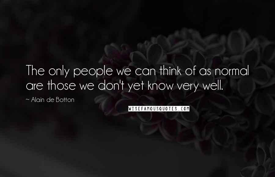 Alain De Botton Quotes: The only people we can think of as normal are those we don't yet know very well.