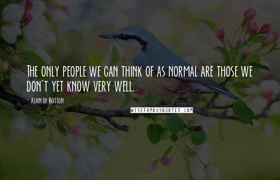 Alain De Botton Quotes: The only people we can think of as normal are those we don't yet know very well.