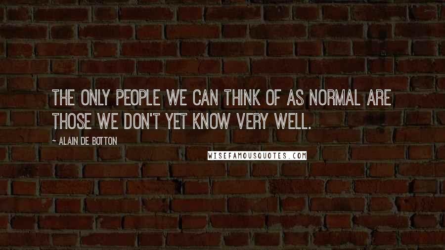 Alain De Botton Quotes: The only people we can think of as normal are those we don't yet know very well.