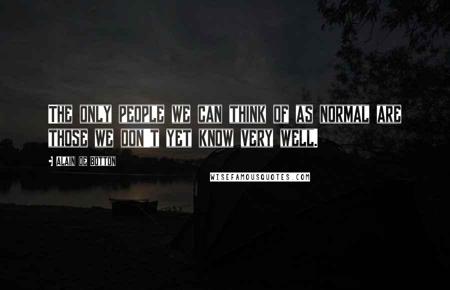 Alain De Botton Quotes: The only people we can think of as normal are those we don't yet know very well.