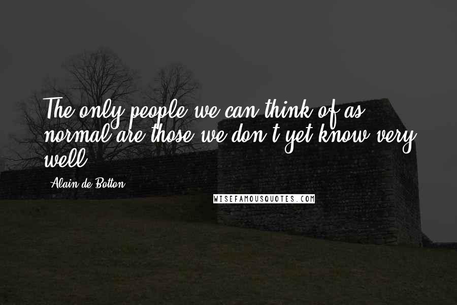 Alain De Botton Quotes: The only people we can think of as normal are those we don't yet know very well.