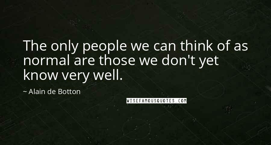 Alain De Botton Quotes: The only people we can think of as normal are those we don't yet know very well.