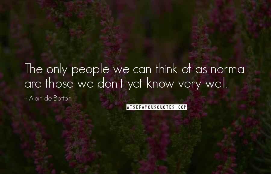 Alain De Botton Quotes: The only people we can think of as normal are those we don't yet know very well.