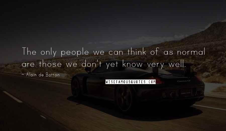 Alain De Botton Quotes: The only people we can think of as normal are those we don't yet know very well.