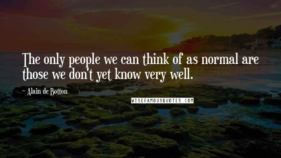 Alain De Botton Quotes: The only people we can think of as normal are those we don't yet know very well.