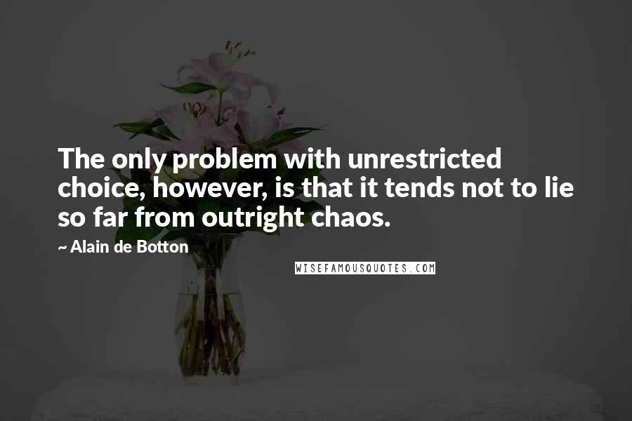 Alain De Botton Quotes: The only problem with unrestricted choice, however, is that it tends not to lie so far from outright chaos.