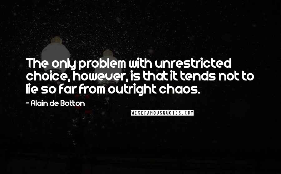 Alain De Botton Quotes: The only problem with unrestricted choice, however, is that it tends not to lie so far from outright chaos.