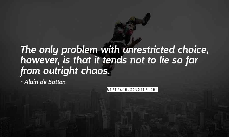 Alain De Botton Quotes: The only problem with unrestricted choice, however, is that it tends not to lie so far from outright chaos.