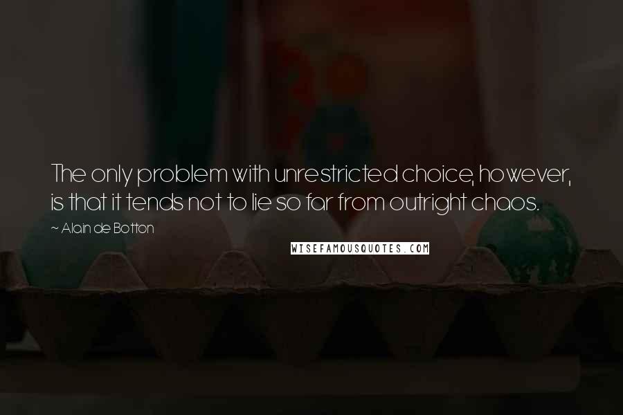 Alain De Botton Quotes: The only problem with unrestricted choice, however, is that it tends not to lie so far from outright chaos.