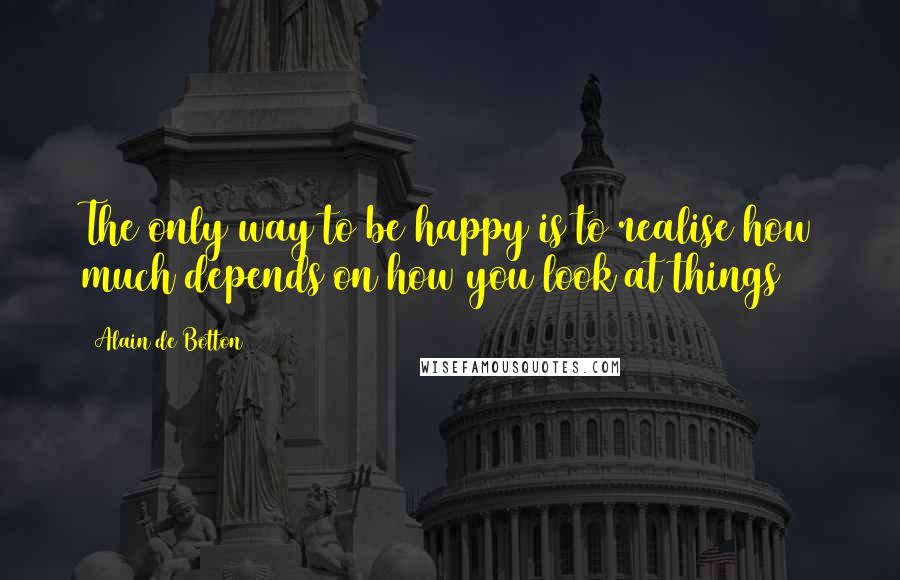 Alain De Botton Quotes: The only way to be happy is to realise how much depends on how you look at things