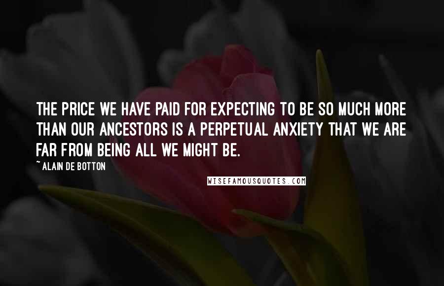 Alain De Botton Quotes: The price we have paid for expecting to be so much more than our ancestors is a perpetual anxiety that we are far from being all we might be.