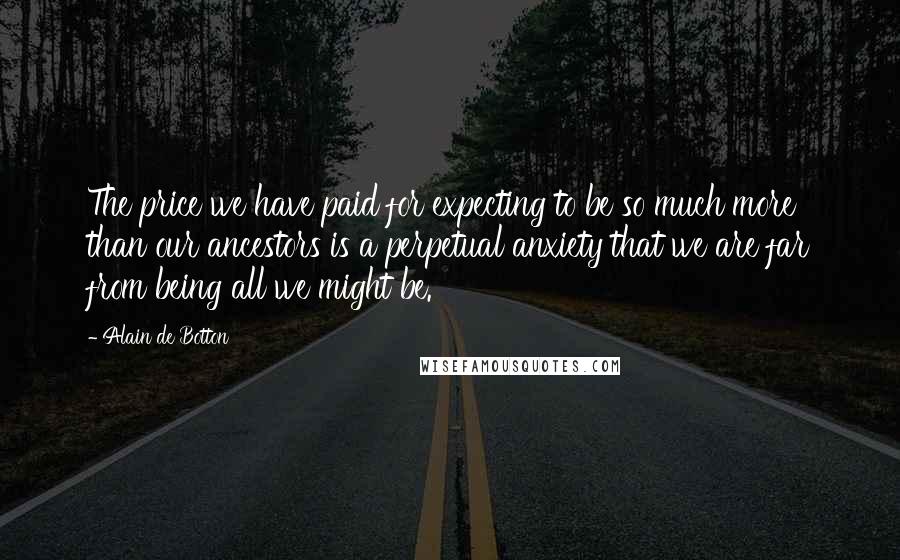 Alain De Botton Quotes: The price we have paid for expecting to be so much more than our ancestors is a perpetual anxiety that we are far from being all we might be.